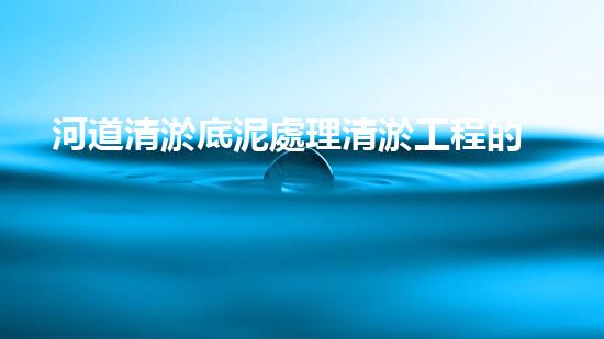河道清淤底泥處理清淤工程的重要性及其對水環(huán)境保護(hù)的深遠(yuǎn)障礙！